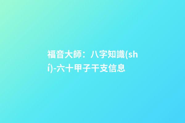 福音大師：八字知識(shí)-六十甲子干支信息