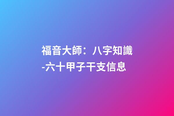福音大師：八字知識-六十甲子干支信息
