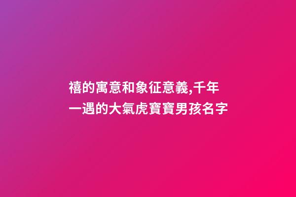 禧的寓意和象征意義,千年一遇的大氣虎寶寶男孩名字-第1張-觀點-玄機派