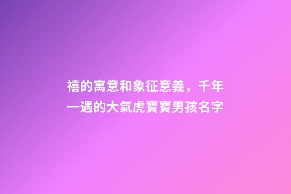 禧的寓意和象征意義，千年一遇的大氣虎寶寶男孩名字-第1張-觀點-玄機派
