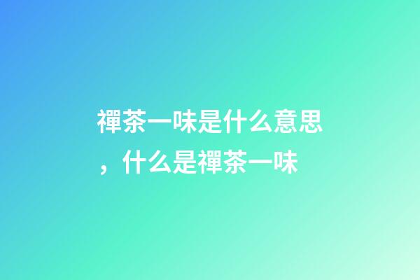禪茶一味是什么意思，什么是禪茶一味-第1張-觀點-玄機派