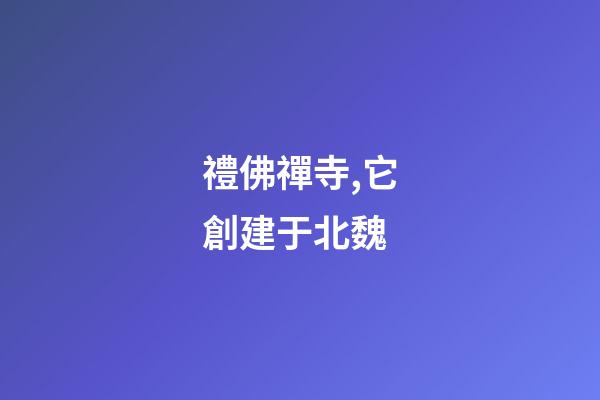 禮佛禪寺,它創建于北魏-第1張-觀點-玄機派