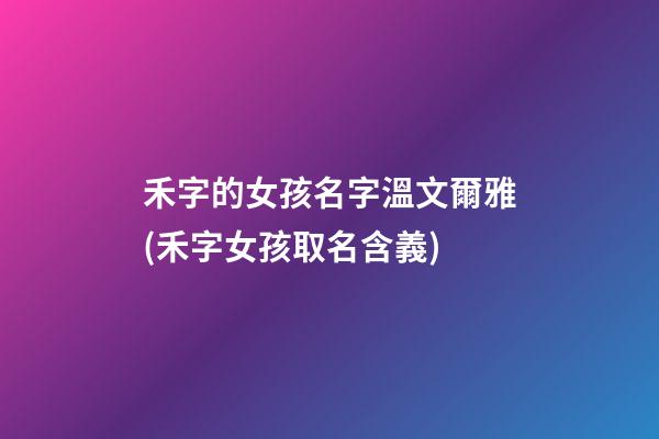 禾字的女孩名字溫文爾雅(禾字女孩取名含義)