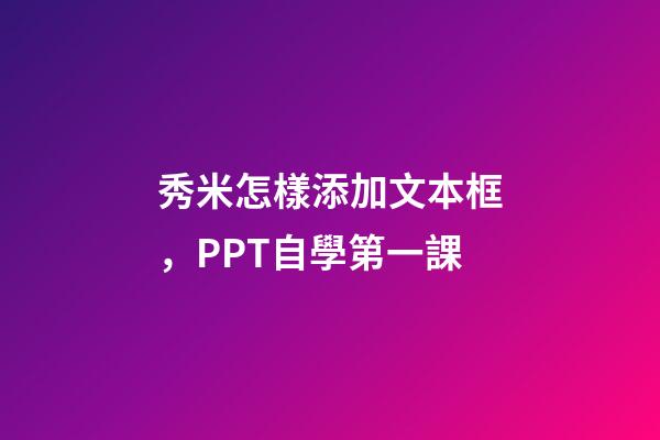 秀米怎樣添加文本框，PPT自學第一課-第1張-觀點-玄機派
