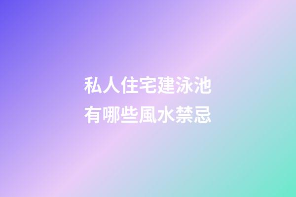 私人住宅建泳池有哪些風水禁忌