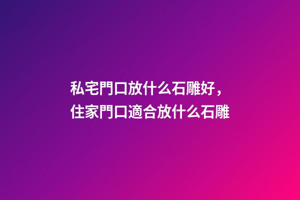 私宅門口放什么石雕好，住家門口適合放什么石雕