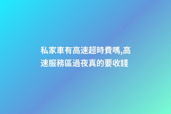 私家車有高速超時費嗎,高速服務區過夜真的要收錢-第1張-觀點-玄機派