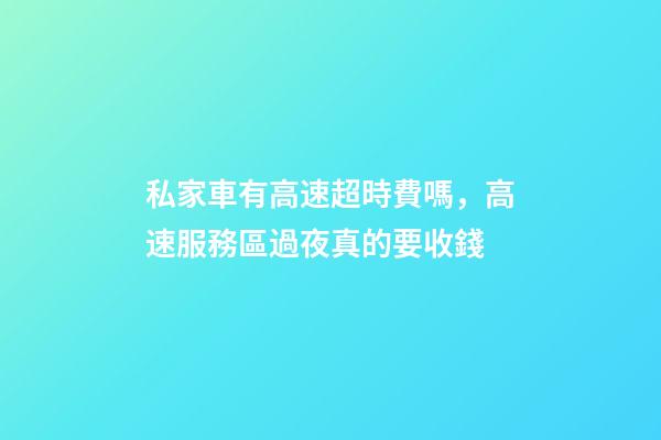 私家車有高速超時費嗎，高速服務區過夜真的要收錢