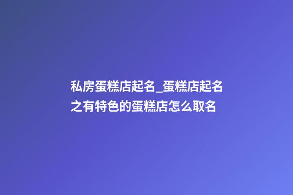 私房蛋糕店起名_蛋糕店起名之有特色的蛋糕店怎么取名-第1張-店鋪起名-玄機派