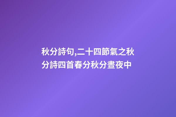 秋分詩句,二十四節氣之秋分詩四首春分秋分晝夜中-第1張-觀點-玄機派