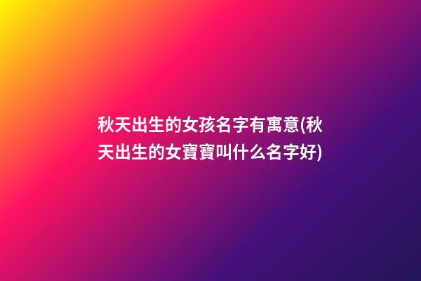 秋天出生的女孩名字有寓意(秋天出生的女寶寶叫什么名字好)