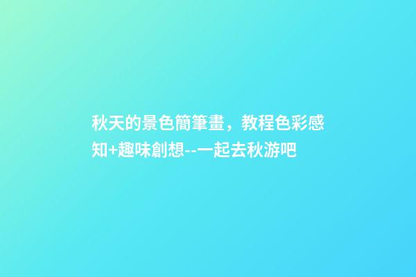 秋天的景色簡筆畫，教程色彩感知+趣味創想--一起去秋游吧-第1張-觀點-玄機派