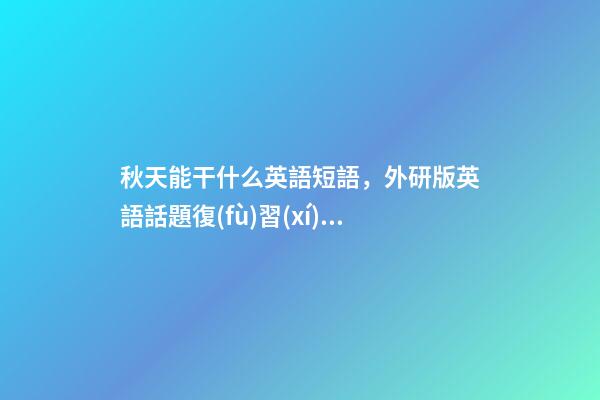 秋天能干什么英語短語，外研版英語話題復(fù)習(xí)自然&amp;天氣&amp;世界與環(huán)境(短語和句子復(fù)習(xí))-第1張-觀點(diǎn)-玄機(jī)派
