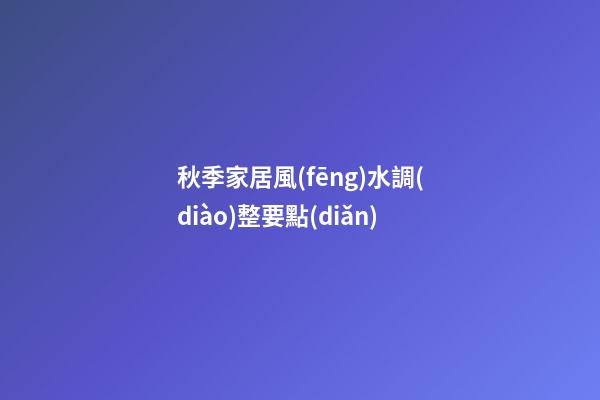 秋季家居風(fēng)水調(diào)整要點(diǎn)