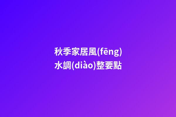 秋季家居風(fēng)水調(diào)整要點