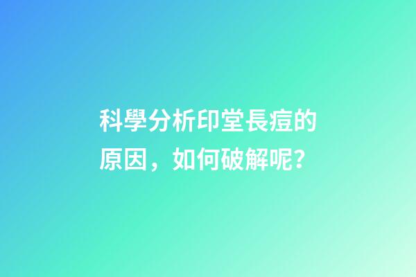科學分析印堂長痘的原因，如何破解呢？