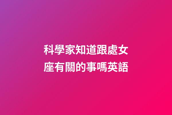 科學家知道跟處女座有關的事嗎英語-第1張-星座運勢-玄機派