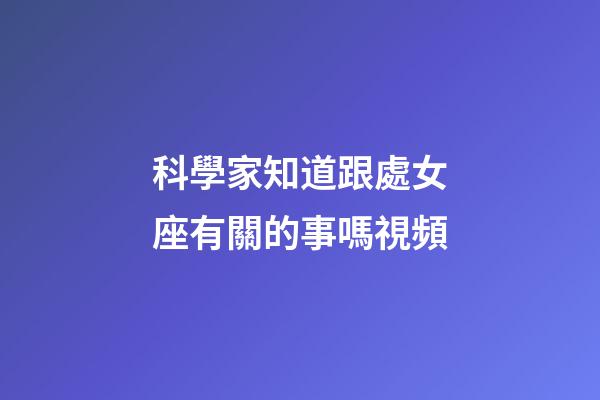 科學家知道跟處女座有關的事嗎視頻-第1張-星座運勢-玄機派