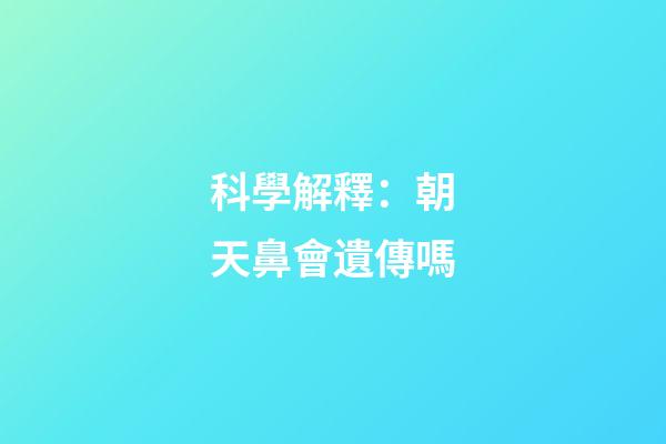 科學解釋：朝天鼻會遺傳嗎