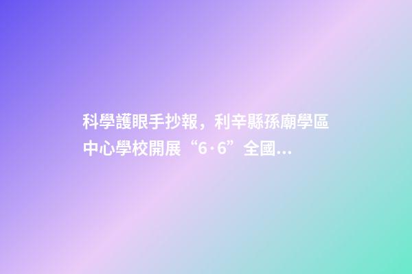 科學護眼手抄報，利辛縣孫廟學區中心學校開展“6·6”全國愛眼日手抄報比賽活動-第1張-觀點-玄機派