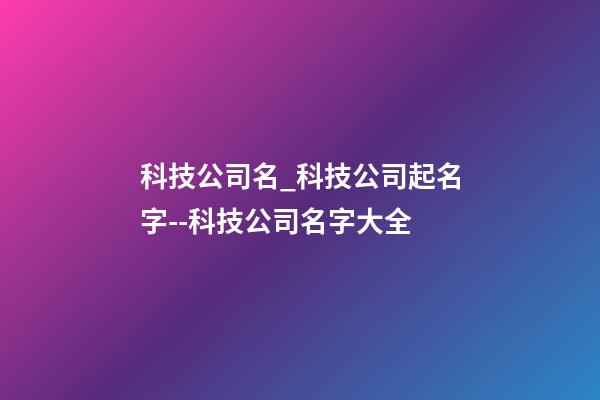 科技公司名_科技公司起名字--科技公司名字大全-第1張-公司起名-玄機派