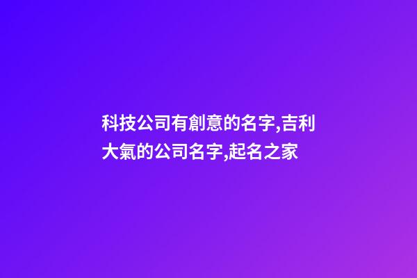 科技公司有創意的名字,吉利大氣的公司名字,起名之家-第1張-公司起名-玄機派