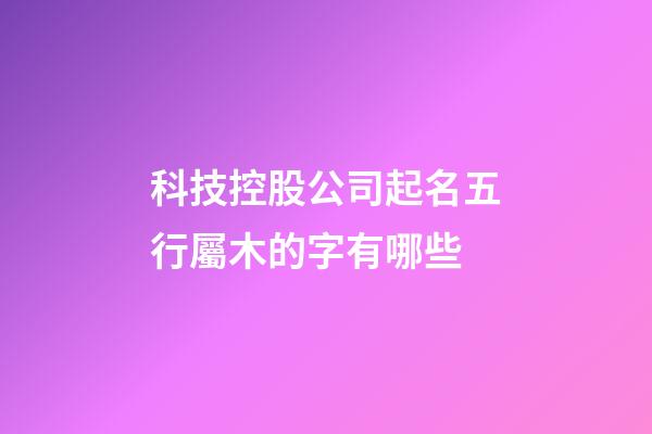 科技控股公司起名五行屬木的字有哪些-第1張-公司起名-玄機派