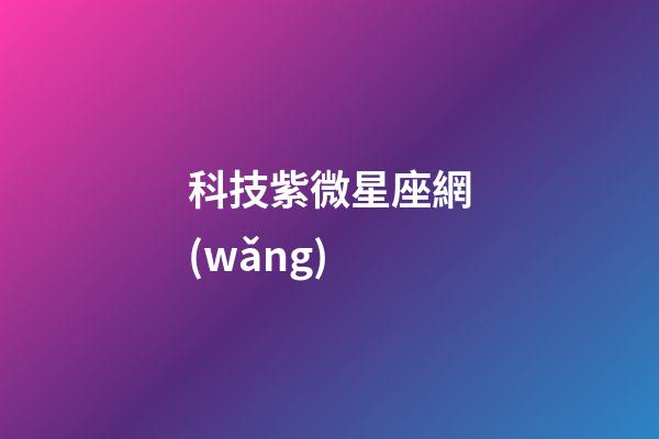 科技紫微星座網(wǎng)（科技紫薇今日運(yùn)勢(shì)網(wǎng)）-第1張-星座運(yùn)勢(shì)-玄機(jī)派
