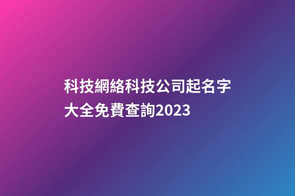 科技網絡科技公司起名字大全免費查詢2023-第1張-公司起名-玄機派