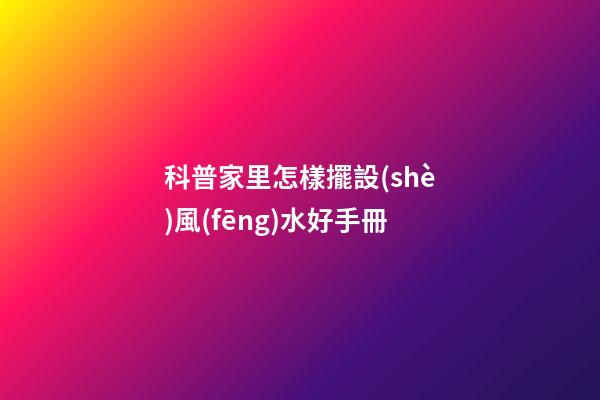 科普家里怎樣擺設(shè)風(fēng)水好手冊