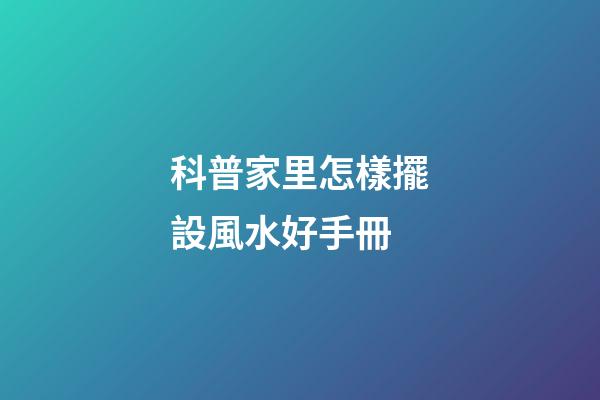 科普家里怎樣擺設風水好手冊