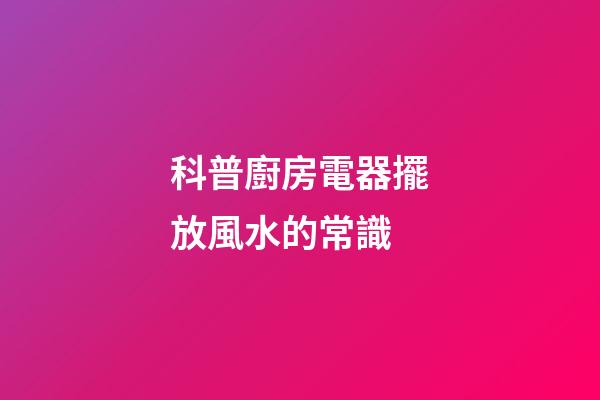 科普廚房電器擺放風水的常識