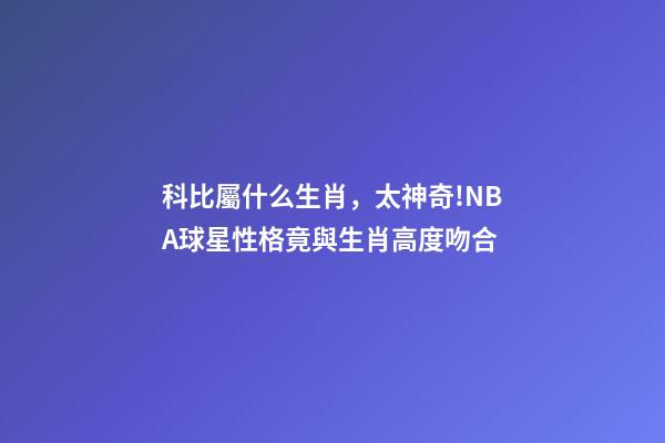 科比屬什么生肖，太神奇!NBA球星性格竟與生肖高度吻合-第1張-觀點-玄機派