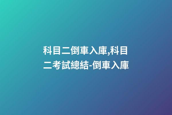科目二倒車入庫,科目二考試總結-倒車入庫(附詳細圖解~)-第1張-觀點-玄機派