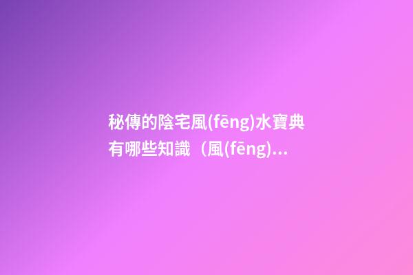 秘傳的陰宅風(fēng)水寶典有哪些知識（風(fēng)水最高秘傳訣陰宅）