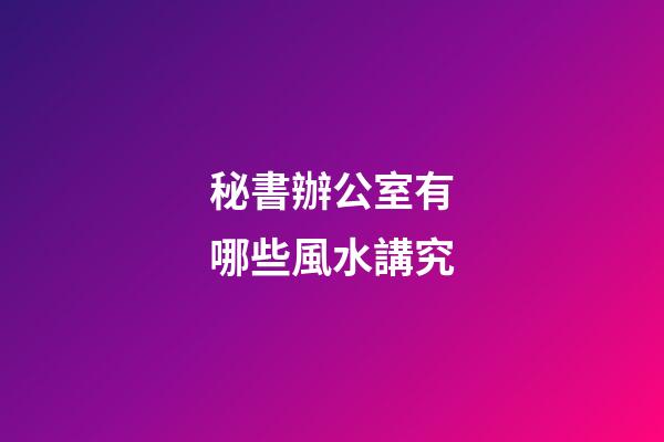 秘書辦公室有哪些風水講究