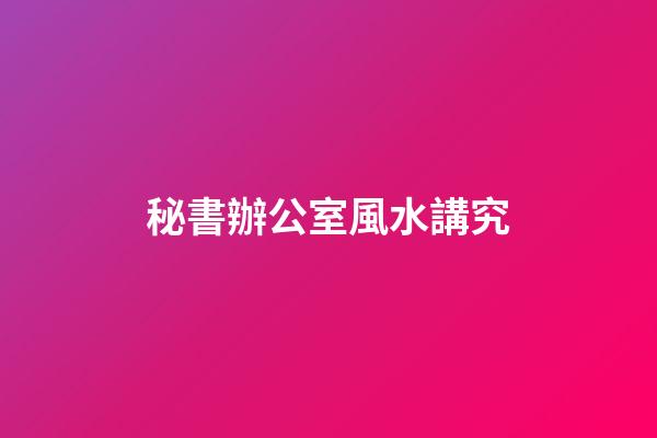 秘書辦公室風水講究