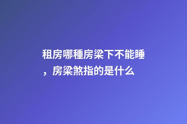 租房哪種房梁下不能睡，房梁煞指的是什么