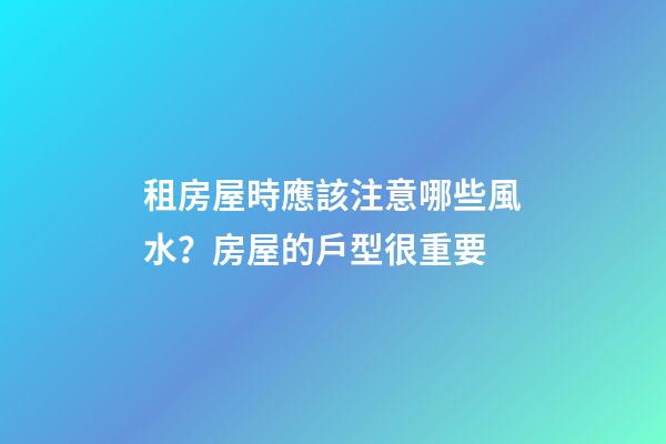 租房屋時應該注意哪些風水？房屋的戶型很重要