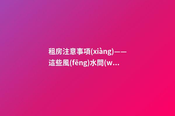 租房注意事項(xiàng)——這些風(fēng)水問(wèn)題會(huì)給租戶帶來(lái)什么影響？