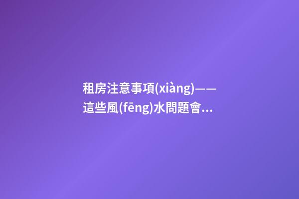 租房注意事項(xiàng)——這些風(fēng)水問題會(huì)給租戶帶來什么影響？