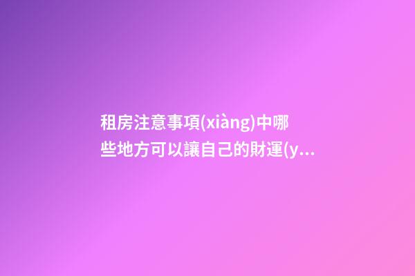 租房注意事項(xiàng)中哪些地方可以讓自己的財運(yùn)更好？