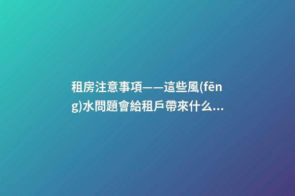 租房注意事項——這些風(fēng)水問題會給租戶帶來什么影響？