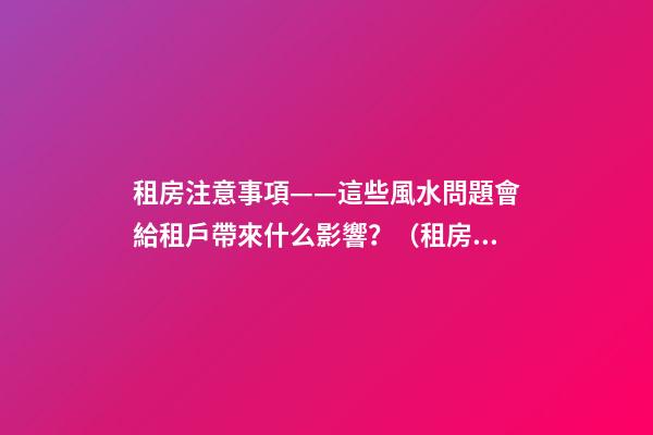 租房注意事項——這些風水問題會給租戶帶來什么影響？（租房應注意哪些風水問題）