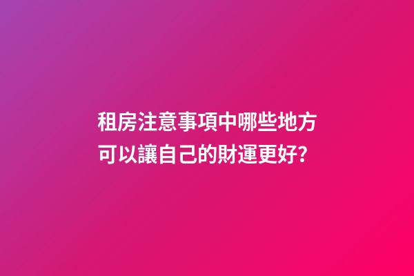租房注意事項中哪些地方可以讓自己的財運更好？