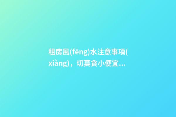 租房風(fēng)水注意事項(xiàng)，切莫貪小便宜！