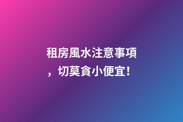 租房風水注意事項，切莫貪小便宜！