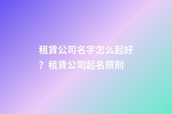 租賃公司名字怎么起好？租賃公司起名原則-第1張-公司起名-玄機(jī)派
