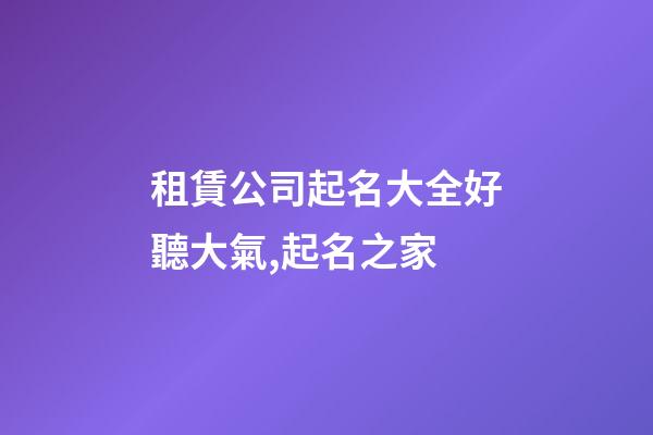 租賃公司起名大全好聽大氣,起名之家-第1張-公司起名-玄機派