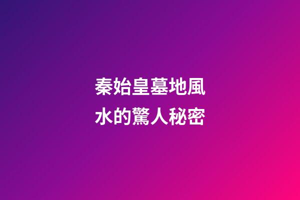 秦始皇墓地風水的驚人秘密